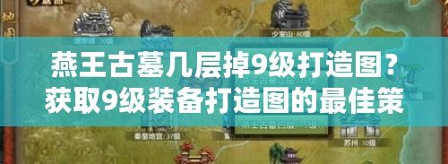 燕王古墓幾層掉9級(jí)打造圖？獲取9級(jí)裝備打造圖的最佳策略！