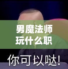 男魔法師玩什么職業(yè)好2021？最強職業(yè)推薦與解析