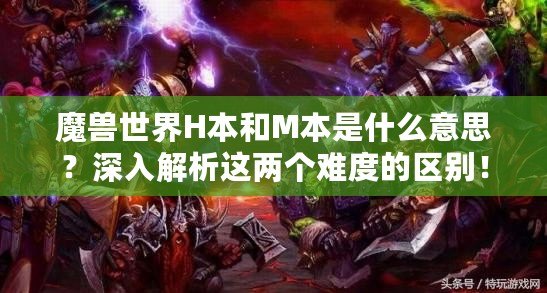 魔獸世界H本和M本是什么意思？深入解析這兩個難度的區(qū)別！