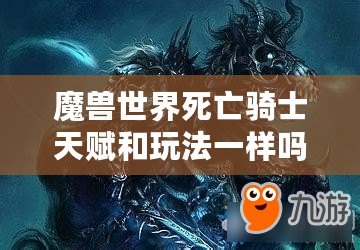 魔獸世界死亡騎士天賦和玩法一樣嗎？揭開死亡騎士的神秘面紗！