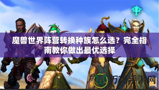 魔獸世界陣營轉(zhuǎn)換種族怎么選？完全指南教你做出最優(yōu)選擇