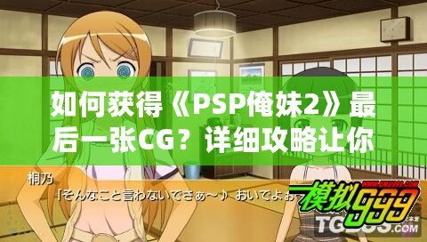 如何獲得《PSP俺妹2》最后一張CG？詳細攻略讓你不再錯過！