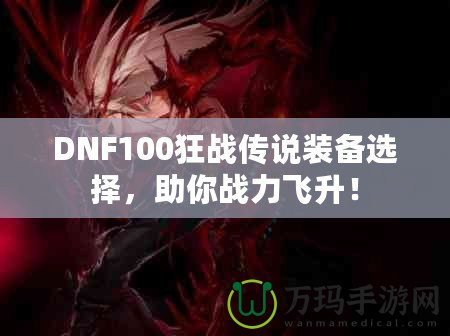 DNF100狂戰(zhàn)傳說裝備選擇，助你戰(zhàn)力飛升！