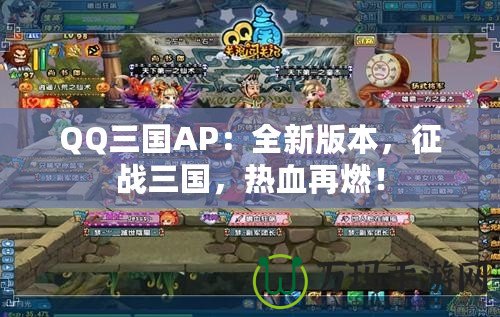 QQ三國AP：全新版本，征戰(zhàn)三國，熱血再燃！