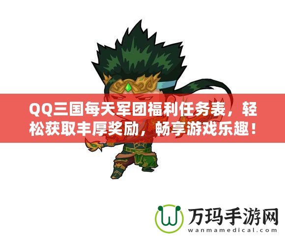 QQ三國(guó)每天軍團(tuán)福利任務(wù)表，輕松獲取豐厚獎(jiǎng)勵(lì)，暢享游戲樂(lè)趣！