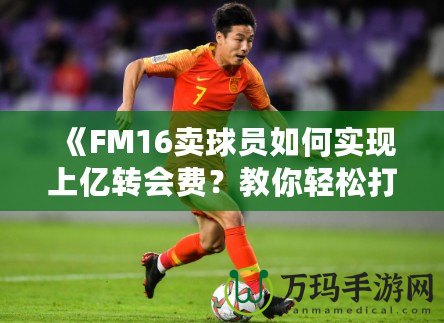 《FM16賣球員如何實(shí)現(xiàn)上億轉(zhuǎn)會(huì)費(fèi)？教你輕松打造足球經(jīng)理帝國(guó)！》