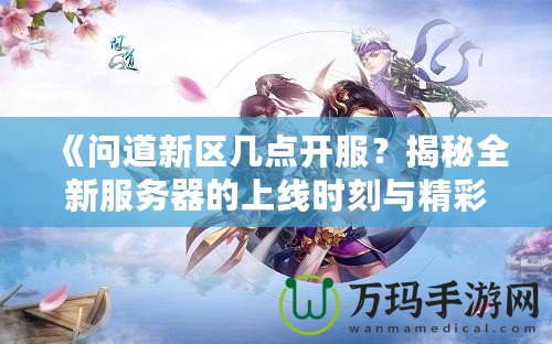 《問道新區(qū)幾點(diǎn)開服？揭秘全新服務(wù)器的上線時(shí)刻與精彩活動(dòng)》