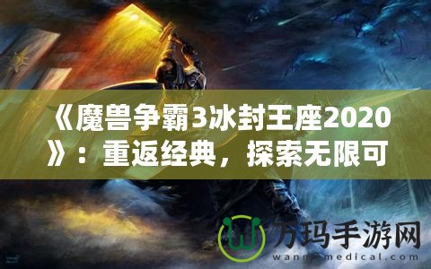 《魔獸爭(zhēng)霸3冰封王座2020》：重返經(jīng)典，探索無(wú)限可能