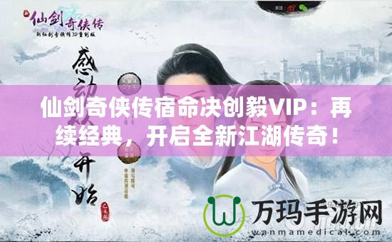 仙劍奇?zhèn)b傳宿命決創(chuàng)毅VIP：再續(xù)經(jīng)典，開(kāi)啟全新江湖傳奇！