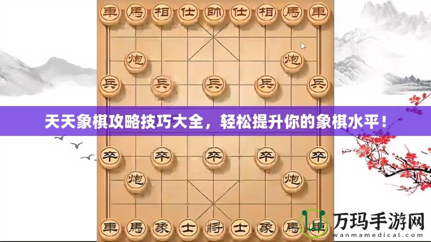 天天象棋攻略技巧大全，輕松提升你的象棋水平！