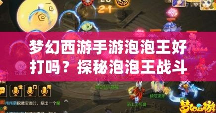 夢(mèng)幻西游手游泡泡王好打嗎？探秘泡泡王戰(zhàn)斗技巧與攻略