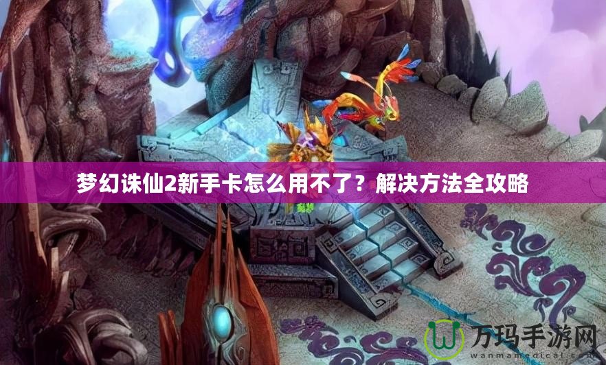 夢(mèng)幻誅仙2新手卡怎么用不了？解決方法全攻略