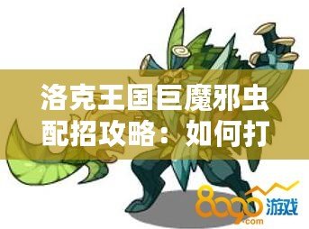 洛克王國巨魔邪蟲配招攻略：如何打造最強(qiáng)陣容？