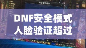 DNF安全模式人臉驗證超過五個怎么辦？解決方案大揭秘！