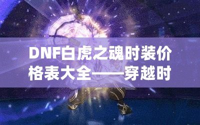 DNF白虎之魂時裝價格表大全——穿越時空，點亮你的戰(zhàn)斗之路！