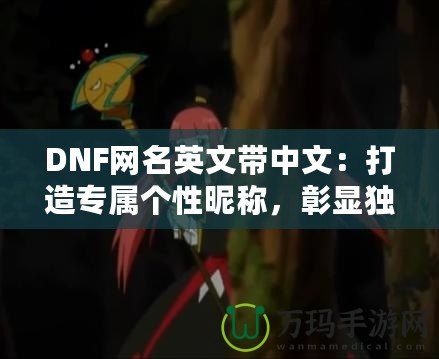 DNF網(wǎng)名英文帶中文：打造專屬個性昵稱，彰顯獨特魅力