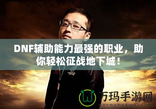 DNF輔助能力最強(qiáng)的職業(yè)，助你輕松征戰(zhàn)地下城！