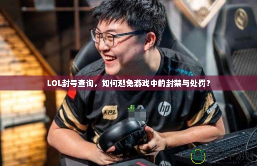 LOL封號查詢，如何避免游戲中的封禁與處罰？