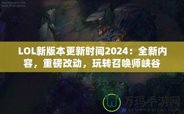 LOL新版本更新時間2024：全新內(nèi)容，重磅改動，玩轉(zhuǎn)召喚師峽谷