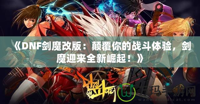 《DNF劍魔改版：顛覆你的戰(zhàn)斗體驗，劍魔迎來全新崛起！》