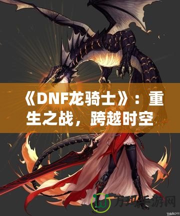 《DNF龍騎士》：重生之戰(zhàn)，跨越時(shí)空的傳奇英雄