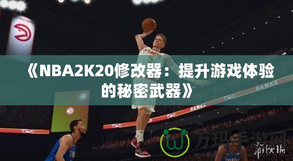 《NBA2K20修改器：提升游戲體驗的秘密武器》