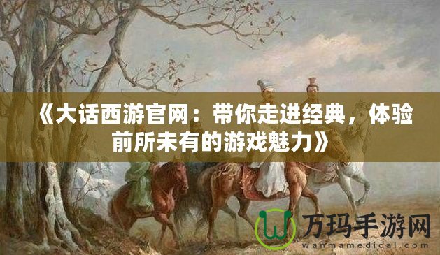 《大話西游官網：帶你走進經典，體驗前所未有的游戲魅力》