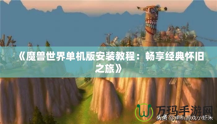 《魔獸世界單機(jī)版安裝教程：暢享經(jīng)典懷舊之旅》