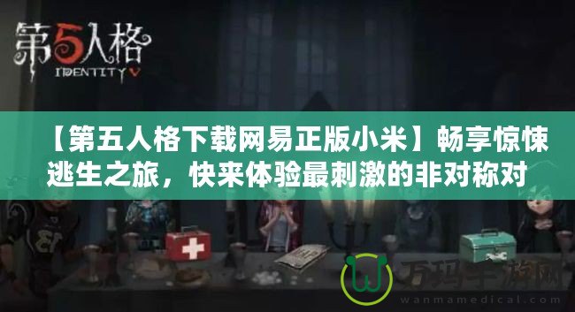 【第五人格下載網(wǎng)易正版小米】暢享驚悚逃生之旅，快來體驗(yàn)最刺激的非對(duì)稱對(duì)抗！