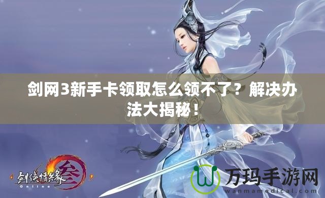 劍網(wǎng)3新手卡領取怎么領不了？解決辦法大揭秘！