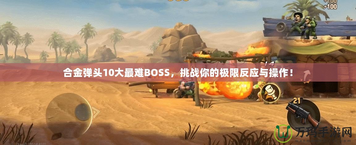 合金彈頭10大最難BOSS，挑戰(zhàn)你的極限反應(yīng)與操作！