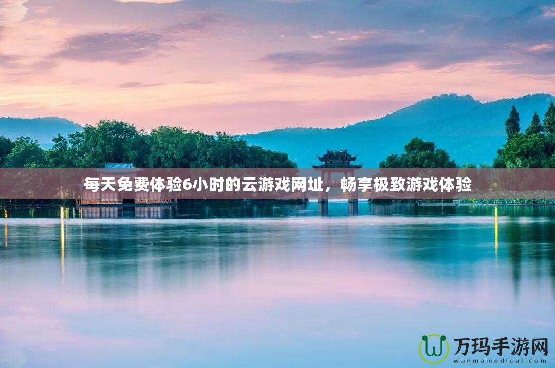 每天免費體驗6小時的云游戲網(wǎng)址，暢享極致游戲體驗