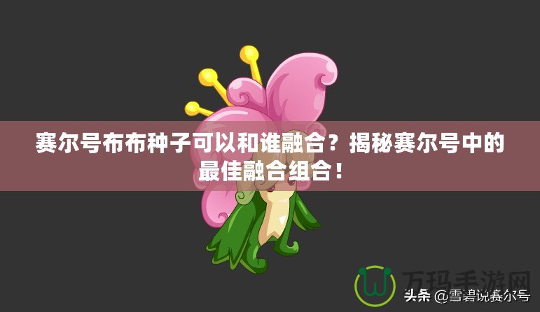 賽爾號布布種子可以和誰融合？揭秘賽爾號中的最佳融合組合！