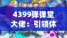 4399彈彈堂大佬：引領(lǐng)休閑競技風潮，成就你的巔峰之路