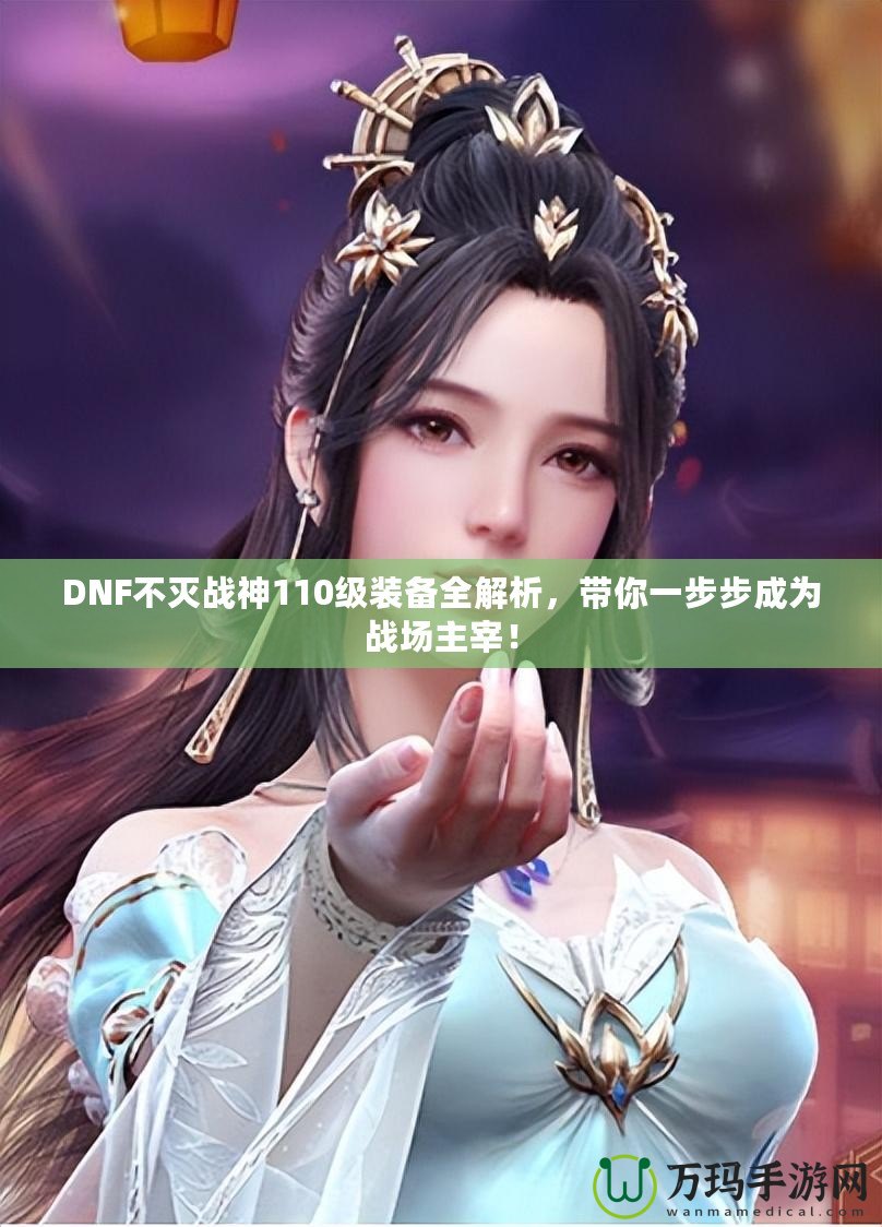 DNF不滅戰(zhàn)神110級(jí)裝備全解析，帶你一步步成為戰(zhàn)場(chǎng)主宰！