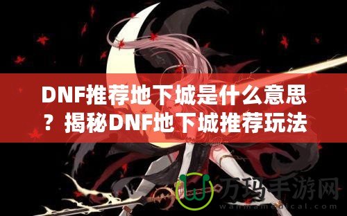 DNF推薦地下城是什么意思？揭秘DNF地下城推薦玩法的魅力