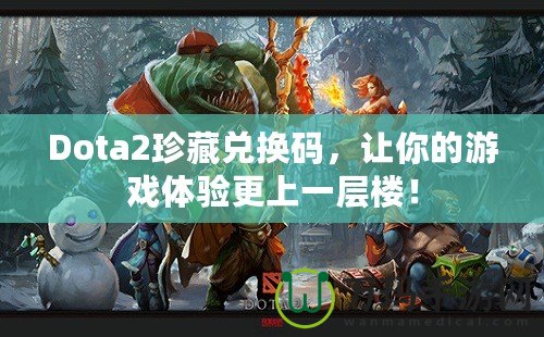 Dota2珍藏兌換碼，讓你的游戲體驗(yàn)更上一層樓！