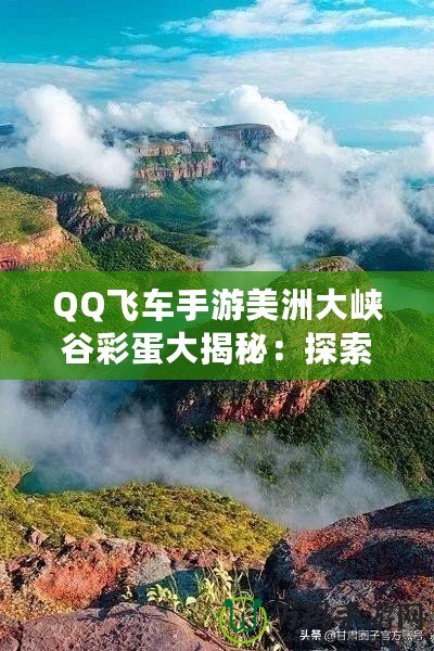 QQ飛車手游美洲大峽谷彩蛋大揭秘：探索隱藏驚喜，解鎖神秘獎勵