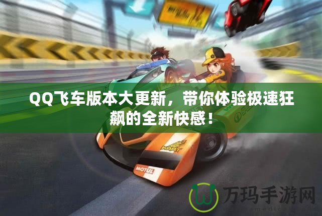 QQ飛車版本大更新，帶你體驗(yàn)極速狂飆的全新快感！