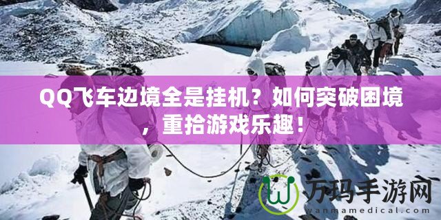 QQ飛車邊境全是掛機？如何突破困境，重拾游戲樂趣！