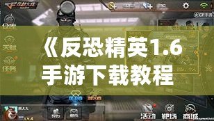 《反恐精英1.6手游下載教程：暢享經(jīng)典射擊體驗(yàn)，手機(jī)也能玩》