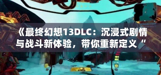 《最終幻想13DLC：沉浸式劇情與戰(zhàn)斗新體驗(yàn)，帶你重新定義“最終幻想”