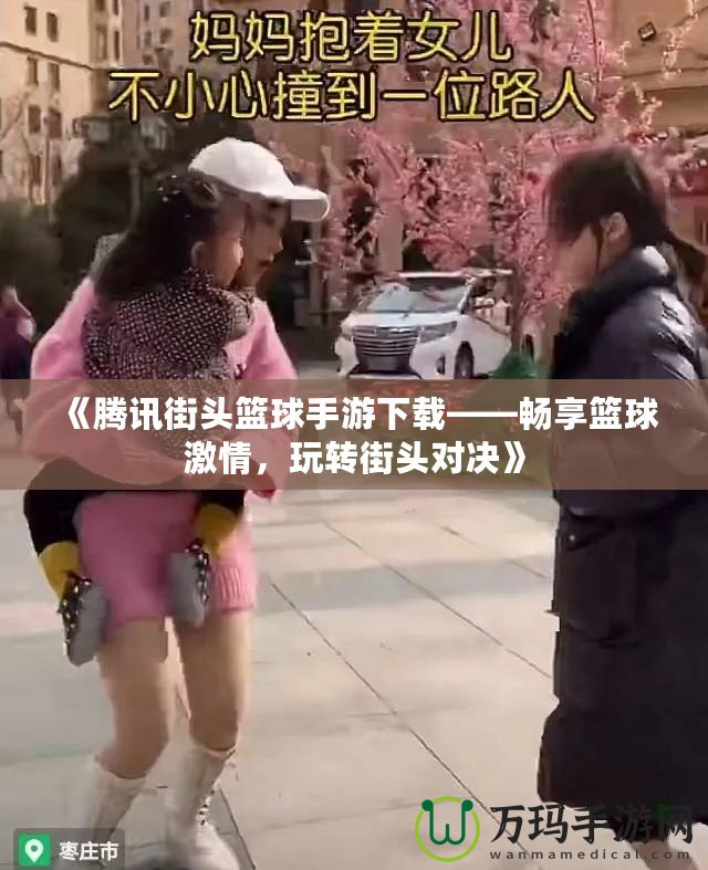 《騰訊街頭籃球手游下載——暢享籃球激情，玩轉(zhuǎn)街頭對決》