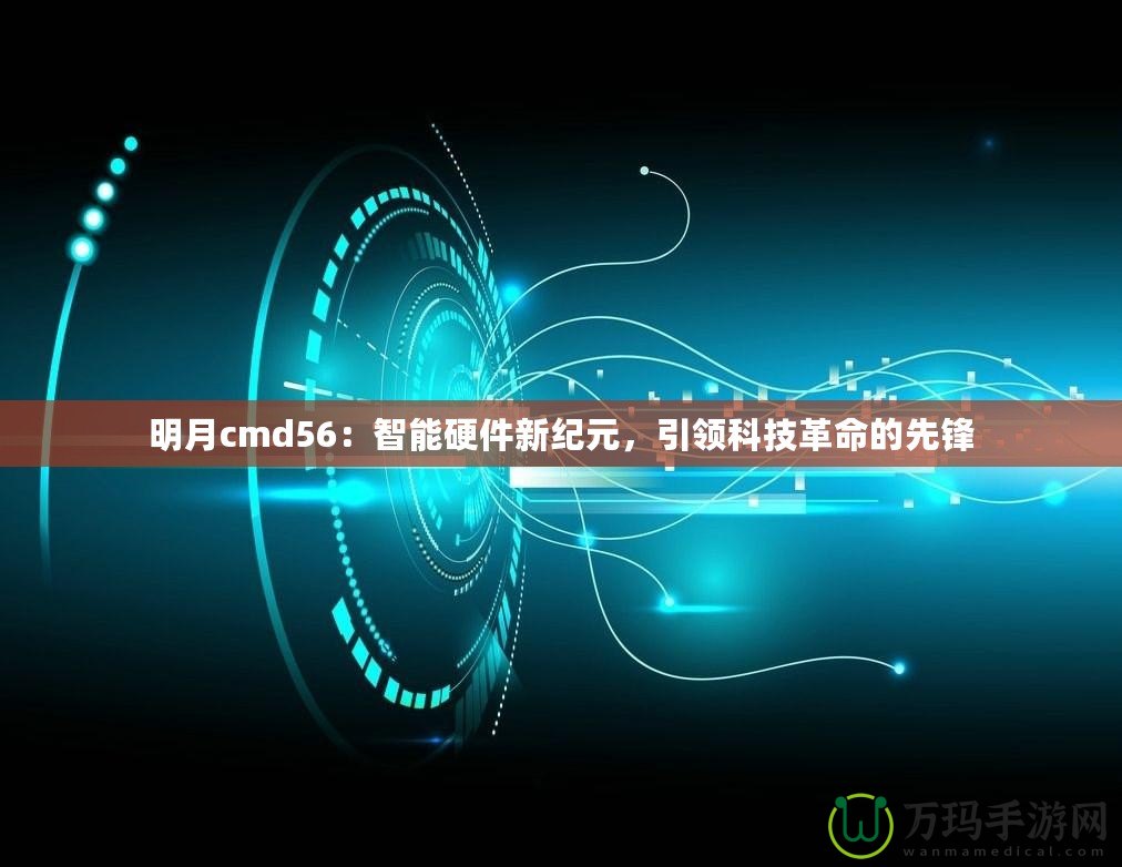 明月cmd56：智能硬件新紀(jì)元，引領(lǐng)科技革命的先鋒