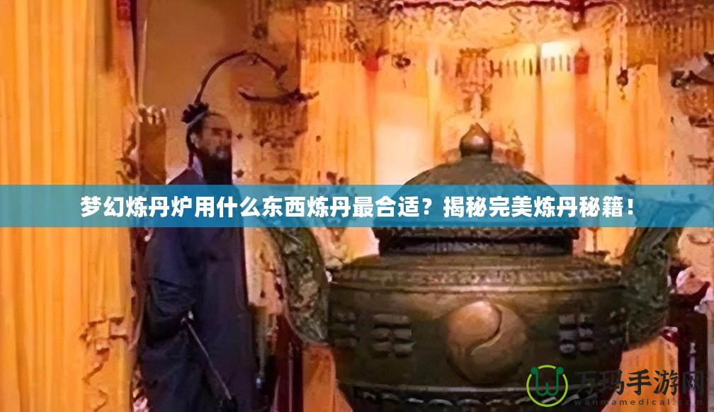 夢幻煉丹爐用什么東西煉丹最合適？揭秘完美煉丹秘籍！