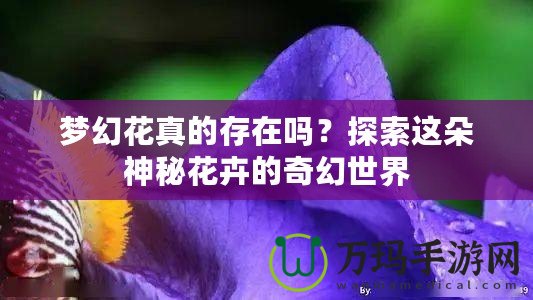 夢幻花真的存在嗎？探索這朵神秘花卉的奇幻世界