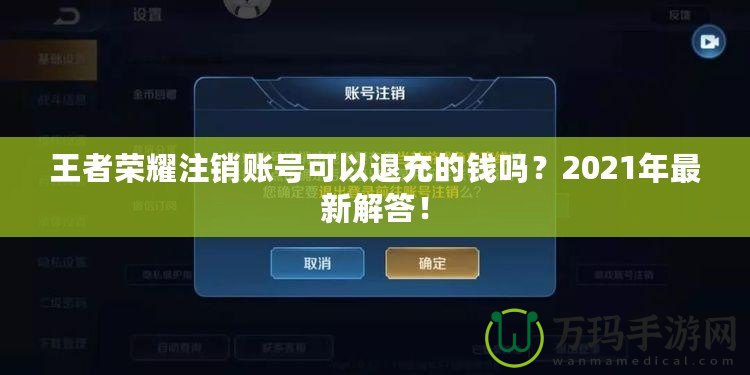 王者榮耀注銷賬號可以退充的錢嗎？2021年最新解答！