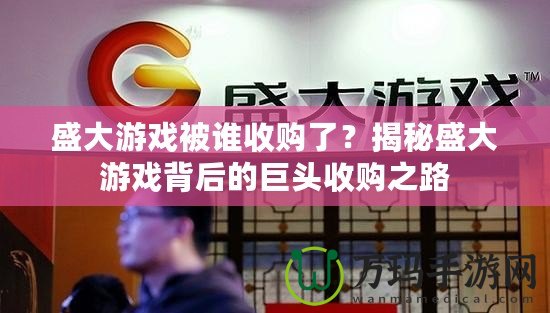 盛大游戲被誰收購了？揭秘盛大游戲背后的巨頭收購之路