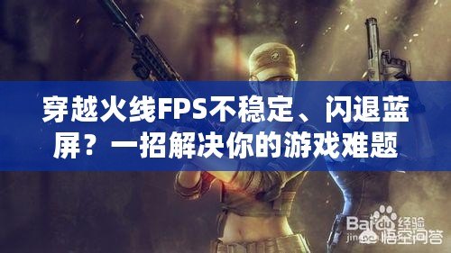 穿越火線FPS不穩(wěn)定、閃退藍(lán)屏？一招解決你的游戲難題！