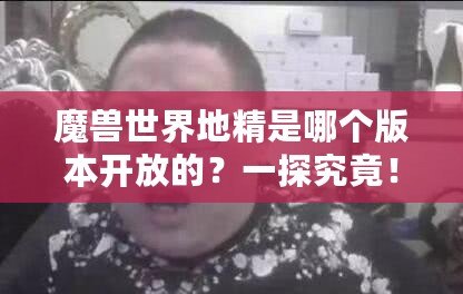 魔獸世界地精是哪個版本開放的？一探究竟！